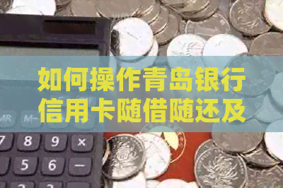 如何操作青岛银行信用卡随借随还及还款方式，青岛银行信用卡是否有年费