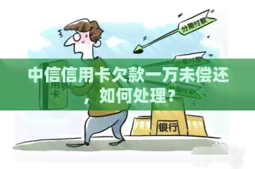 中信信用卡欠款一万未偿还，如何处理？