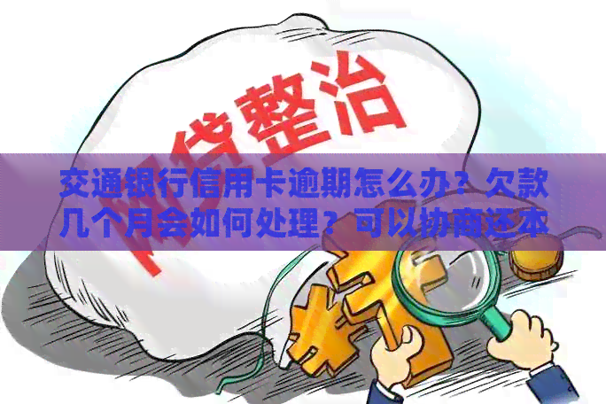交通银行信用卡逾期怎么办？欠款几个月会如何处理？可以协商还本金吗？