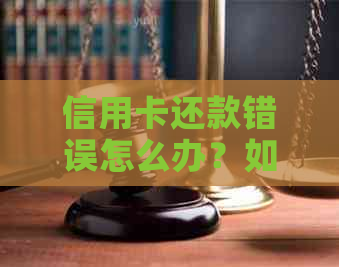 信用卡还款错误怎么办？如何更正信用卡还款错误并避免类似问题的再次发生