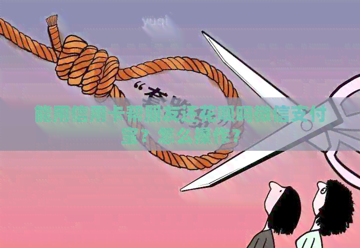 能用信用卡帮朋友还信用卡吗微信支付宝？怎么操作？