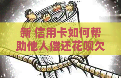 新 信用卡如何帮助他人偿还信用卡欠款？操作步骤与注意事项解析