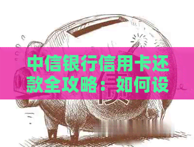 中信银行信用卡还款全攻略：如何设置还款计划、期还款以及提前还款