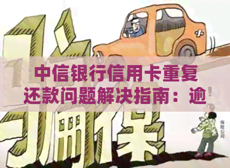 中信银行信用卡重复还款问题解决指南：逾期后如何处理？