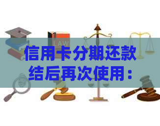 信用卡分期还款结后再次使用：影响、注意事项与实践