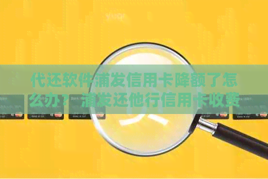 代还软件浦发信用卡降额了怎么办？ 浦发还他行信用卡收费吗？