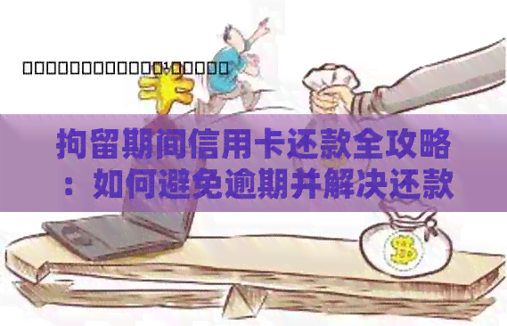 拘留期间信用卡还款全攻略：如何避免逾期并解决还款难题