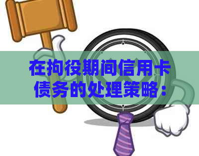 在拘役期间信用卡债务的处理策略：避免逾期与还款攻略