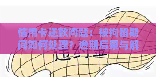 信用卡还款问题：被拘留期间如何处理？逾期后果与解决办法一文解析