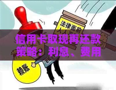 信用卡取现再还款策略：利息、费用与实践