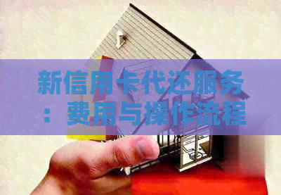 新信用卡代还服务：费用与操作流程全解析，你关心的所有问题都在这里