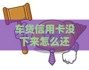 车贷信用卡没下来怎么还