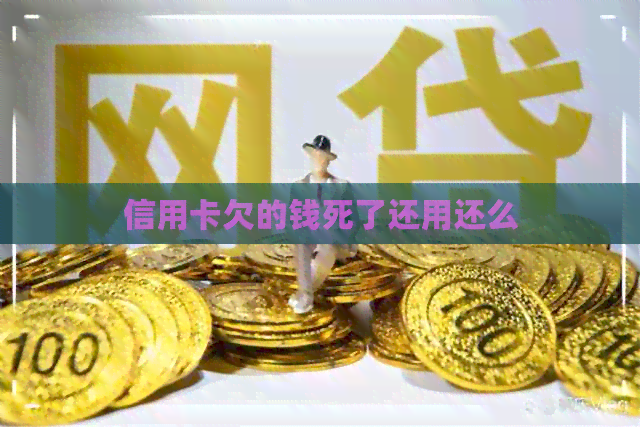 信用卡欠的钱死了还用还么