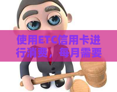使用ETC信用卡进行消费，每月需要还款吗？
