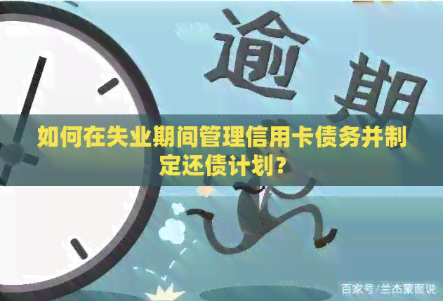 如何在失业期间管理信用卡债务并制定还债计划？