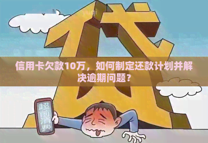信用卡欠款10万，如何制定还款计划并解决逾期问题？