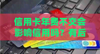 信用卡年费不交会影响信用吗？有后果吗？可以注销吗？