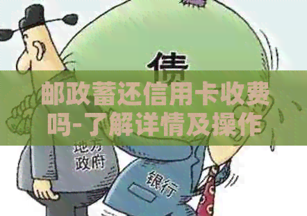 邮政蓄还信用卡收费吗-了解详情及操作流程