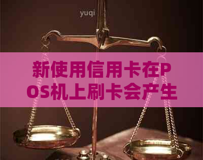 新使用信用卡在POS机上刷卡会产生利息吗?了解相关费用及利率。