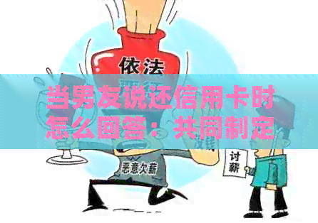 当男友说还信用卡时怎么回答：共同制定还款计划，理性消费避免逾期。