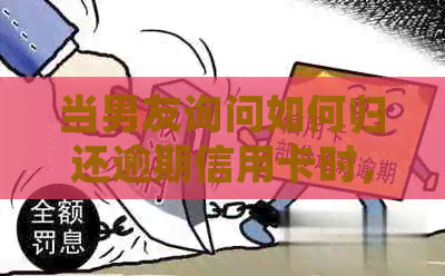 当男友询问如何归还逾期信用卡时，我应该怎么回应？