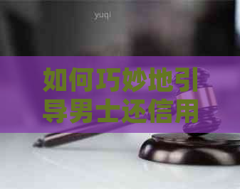 如何巧妙地引导男士还信用卡债务：策略与建议