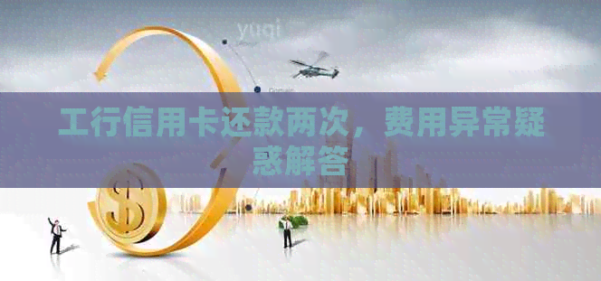工行信用卡还款两次，费用异常疑惑解答