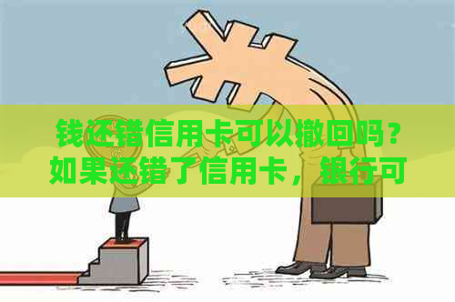 钱还错信用卡可以撤回吗？如果还错了信用卡，银行可以返还吗？