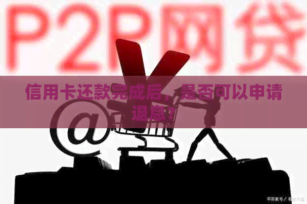 信用卡还款完成后，是否可以申请退息？