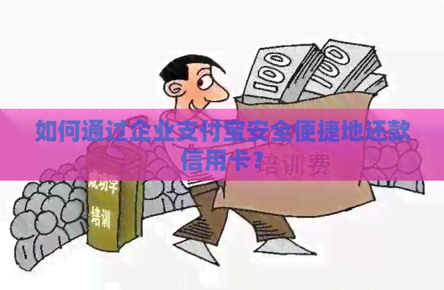 如何通过企业支付宝安全便捷地还款信用卡？