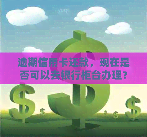 逾期信用卡还款，现在是否可以去银行柜台办理？