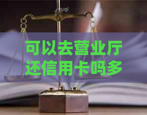 可以去营业厅还信用卡吗多少钱，可以补办或办理信用卡吗？