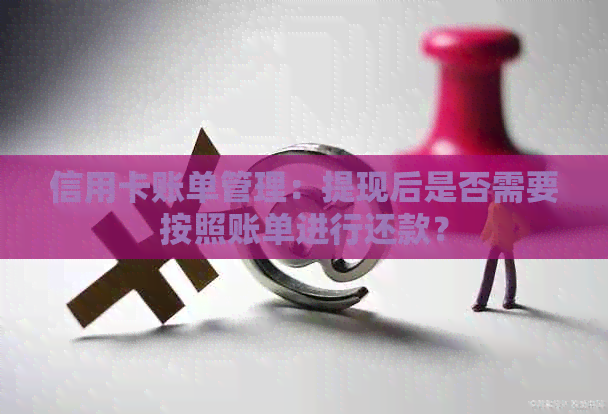 信用卡账单管理：提现后是否需要按照账单进行还款？