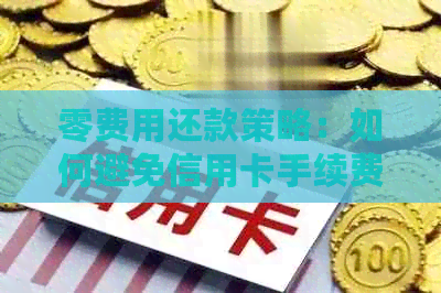 零费用还款策略：如何避免信用卡手续费，实现无压力还款