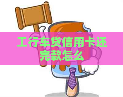 工行车贷信用卡还完款怎么
