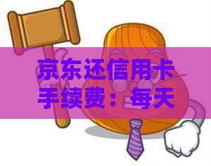 京东还信用卡手续费：每天、每月费用及详情