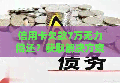 信用卡欠款7万无力偿还？获取解决方案和应对策略！