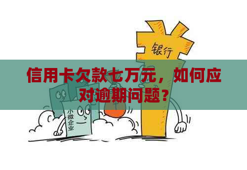 信用卡欠款七万元，如何应对逾期问题？