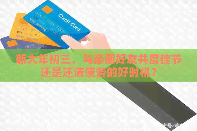 新大年初三，与亲朋好友共度佳节还是还清债务的好时机？