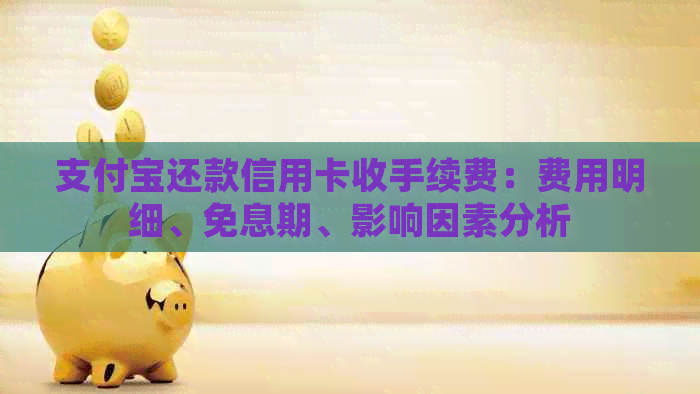 支付宝还款信用卡收手续费：费用明细、免息期、影响因素分析