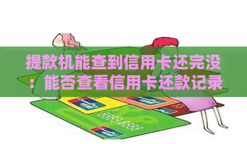 提款机能查到信用卡还完没：能否查看信用卡还款记录和消费详情？