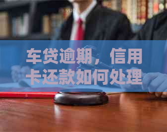 车贷逾期，信用卡还款如何处理？