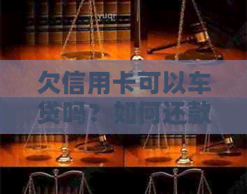 欠信用卡可以车贷吗？如何还款？-欠信用卡可以车贷吗?如何还款呢
