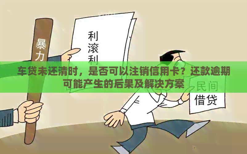 车贷未还清时，是否可以注销信用卡？还款逾期可能产生的后果及解决方案