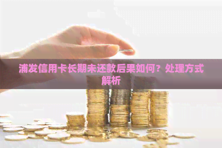 浦发信用卡长期未还款后果如何？处理方式解析