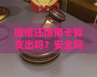 微信还信用卡算支出吗？安全吗？额度受限吗？扣钱吗？收费吗？