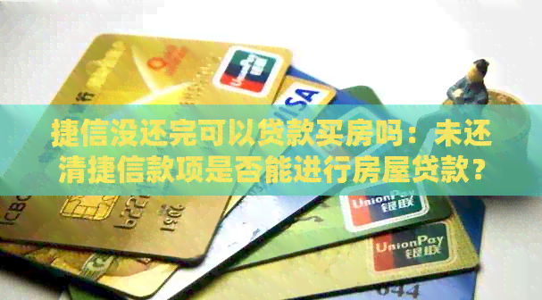 捷信没还完可以贷款买房吗：未还清捷信款项是否能进行房屋贷款？