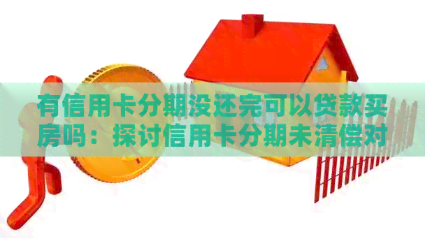 有信用卡分期没还完可以贷款买房吗：探讨信用卡分期未清偿对贷款购房的影响