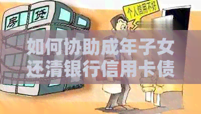 如何协助成年子女还清银行信用卡债务？这里有全面解决方案！