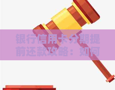 银行信用卡分期提前还款攻略：如何操作？是否需要支付违约金？